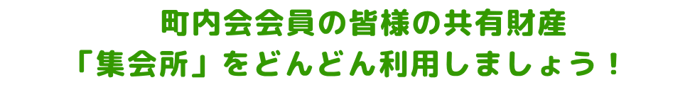 　町内会会員の皆様の共有財産 　　「集会所」をどんどん利用しましょう！　　